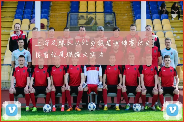 上海足球队以96分稳居世锦赛积分榜首位展现强大实力