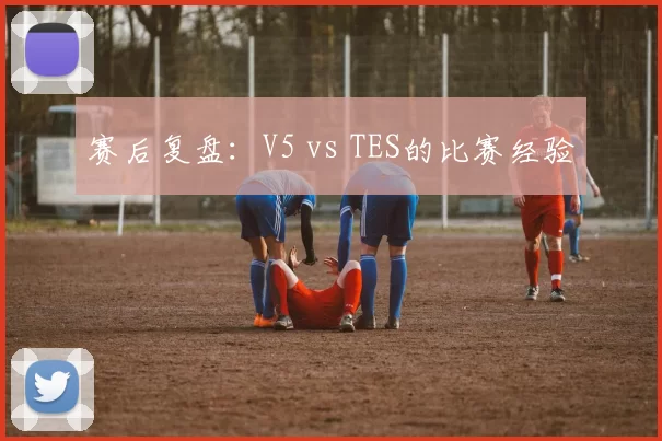 赛后复盘：V5 vs TES的比赛经验