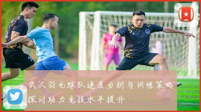 武汉羽毛球队速度分析与训练策略探讨助力竞技水平提升