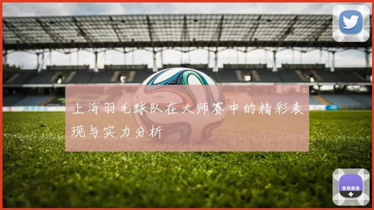 上海羽毛球队在大师赛中的精彩表现与实力分析