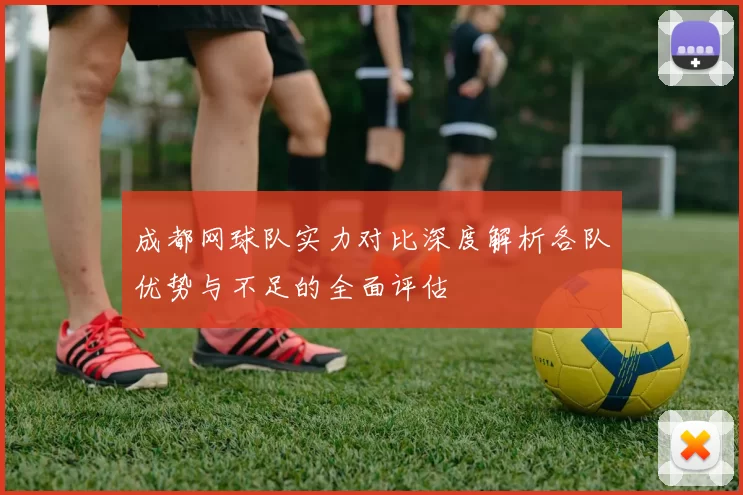 成都网球队实力对比深度解析各队优势与不足的全面评估