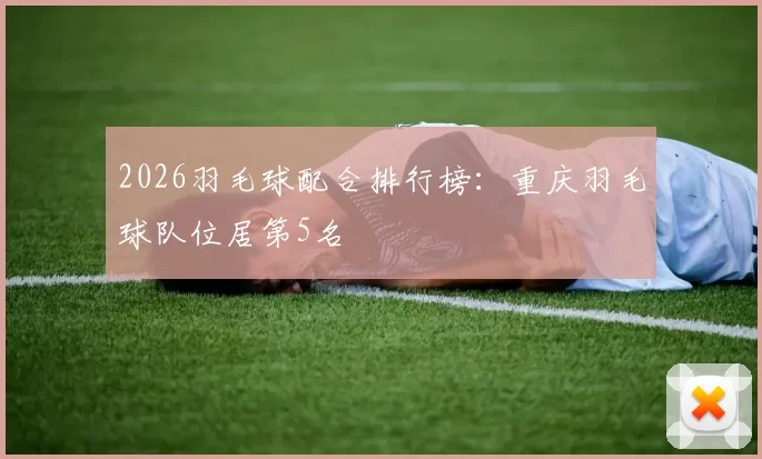 2026羽毛球配合排行榜：重庆羽毛球队位居第5名