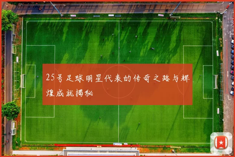 25号足球明星代表的传奇之路与辉煌成就揭秘