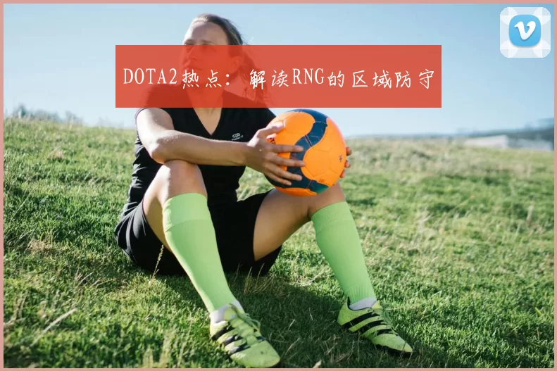 DOTA2热点：解读RNG的区域防守