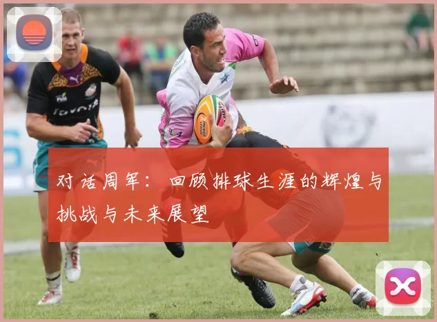 对话周军：回顾排球生涯的辉煌与挑战与未来展望